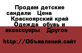 Продам детские сандали › Цена ­ 1 200 - Красноярский край Одежда, обувь и аксессуары » Другое   